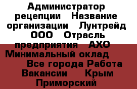 Администратор рецепции › Название организации ­ Лунтрейд, ООО › Отрасль предприятия ­ АХО › Минимальный оклад ­ 20 000 - Все города Работа » Вакансии   . Крым,Приморский